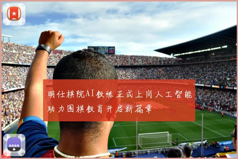 明仕棋院AI教练正式上岗人工智能助力围棋教育开启新篇章