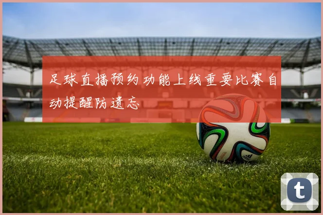 足球直播预约功能上线重要比赛自动提醒防遗忘