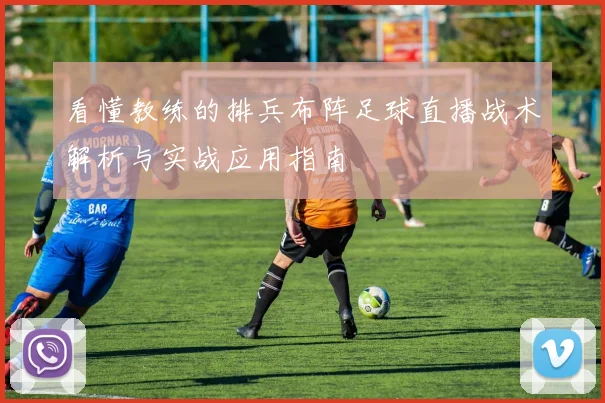看懂教练的排兵布阵足球直播战术解析与实战应用指南
