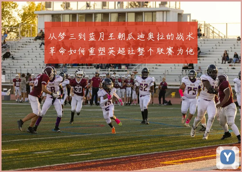 从梦三到蓝月王朝瓜迪奥拉的战术革命如何重塑英超让整个联赛为他而变